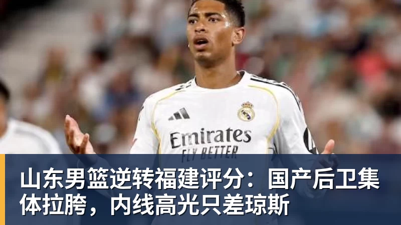 mk体育山东男篮逆转福建评分:国产后卫集体拉胯,内线高光只差琼斯
